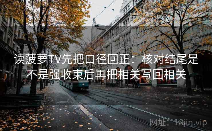 读菠萝TV先把口径回正：核对结尾是不是强收束后再把相关写回相关