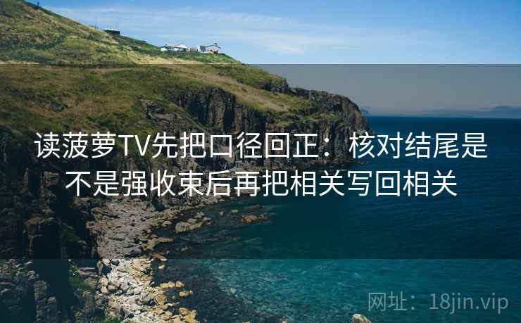 读菠萝TV先把口径回正：核对结尾是不是强收束后再把相关写回相关