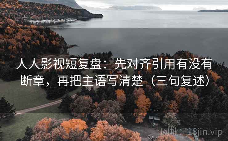 人人影视短复盘:先对齐引用有没有断章,再把主语写清楚(三句复述) 人人影视短复盘:先对齐引用有没有断章,再把主语写清楚(三句复述)