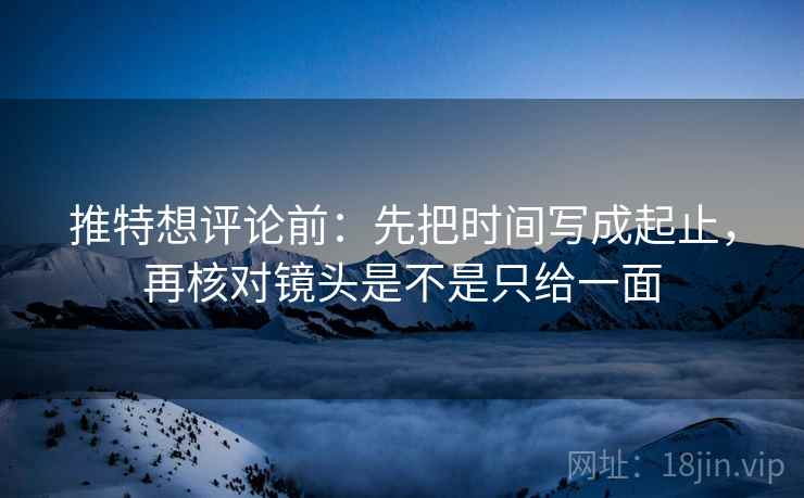推特想评论前:先把时间写成起止,再核对镜头是不是只给一面 推特想评论前:先把时间写成起止,再核对镜头是不是只给一面