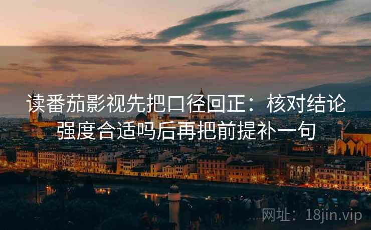 读番茄影视先把口径回正：核对结论强度合适吗后再把前提补一句