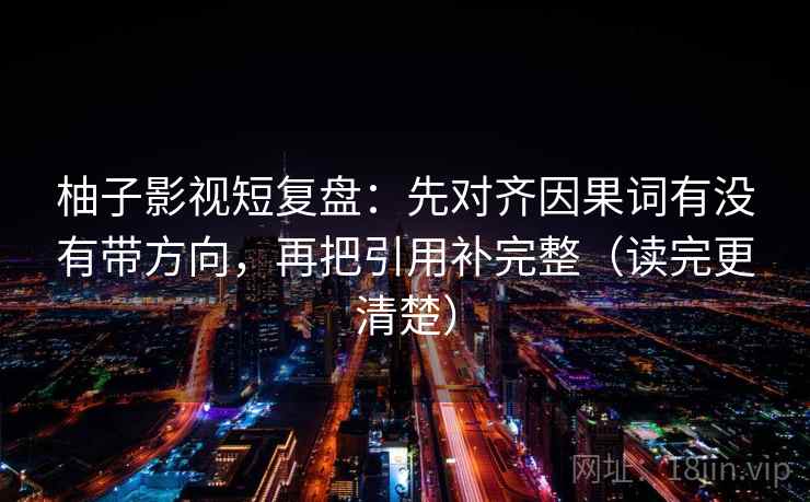 柚子影视短复盘：先对齐因果词有没有带方向，再把引用补完整（读完更清楚）