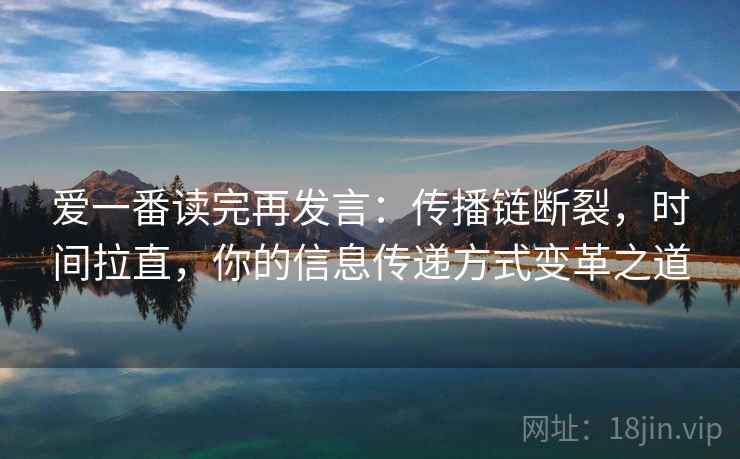 爱一番读完再发言:传播链断裂,时间拉直,你的信息传递方式变革之道 爱一番读完再发言:传播链断裂,时间拉直,你的信息传递方式变革之道