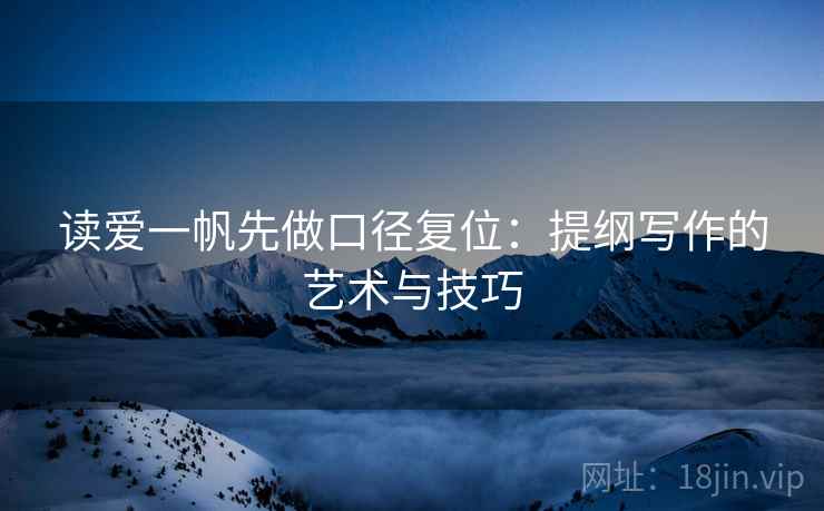 读爱一帆先做口径复位：提纲写作的艺术与技巧