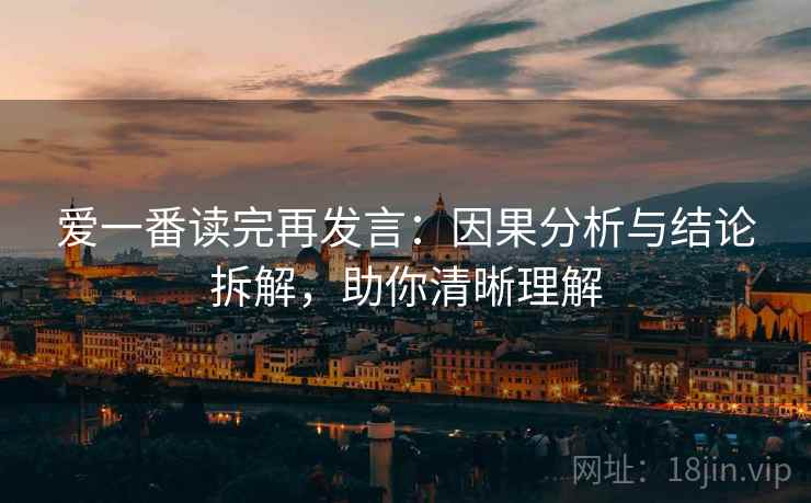 爱一番读完再发言：因果分析与结论拆解，助你清晰理解