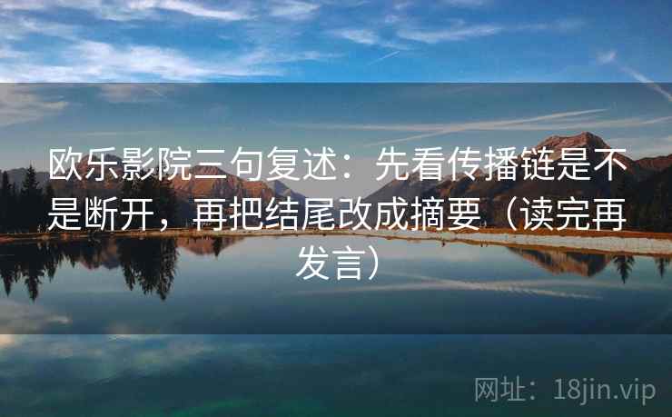 欧乐影院三句复述:先看传播链是不是断开,再把结尾改成摘要(读完再发言) 欧乐影院三句复述:先看传播链是不是断开,再把结尾改成摘要(读完再发言)