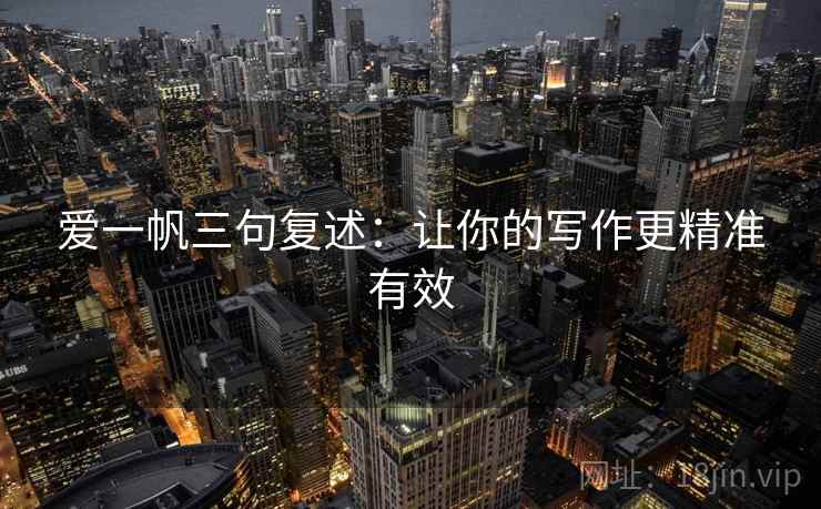 爱一帆三句复述：让你的写作更精准有效