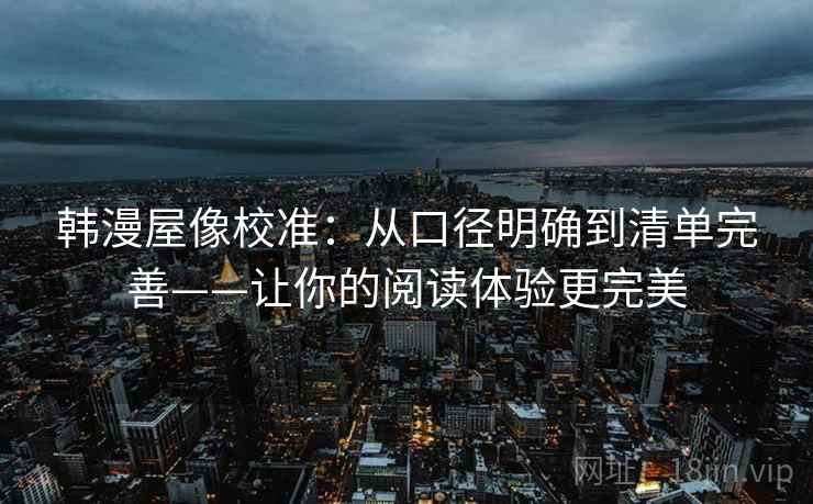 韩漫屋像校准：从口径明确到清单完善——让你的阅读体验更完美