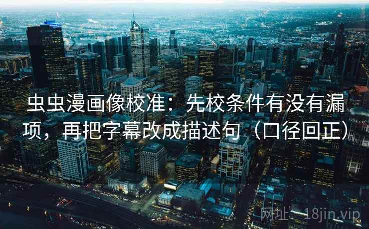 虫虫漫画像校准：先校条件有没有漏项，再把字幕改成描述句（口径回正）