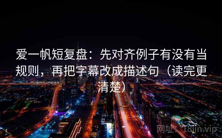 爱一帆短复盘:先对齐例子有没有当规则,再把字幕改成描述句(读完更清楚) 爱一帆短复盘:先对齐例子有没有当规则,再把字幕改成描述句(读完更清楚)