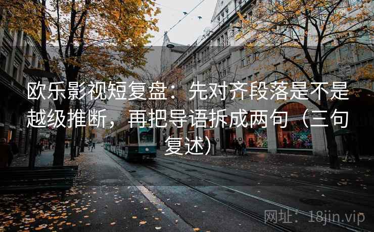 欧乐影视短复盘:先对齐段落是不是越级推断,再把导语拆成两句(三句复述) 欧乐影视短复盘:先对齐段落是不是越级推断,再把导语拆成两句(三句复述)