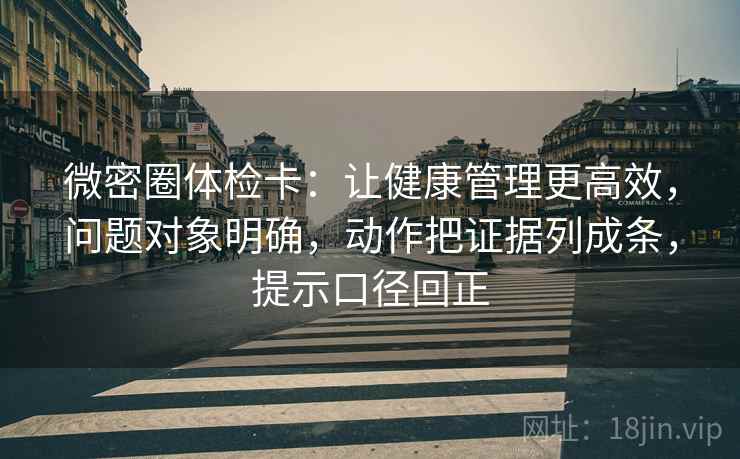 微密圈体检卡：让健康管理更高效，问题对象明确，动作把证据列成条，提示口径回正