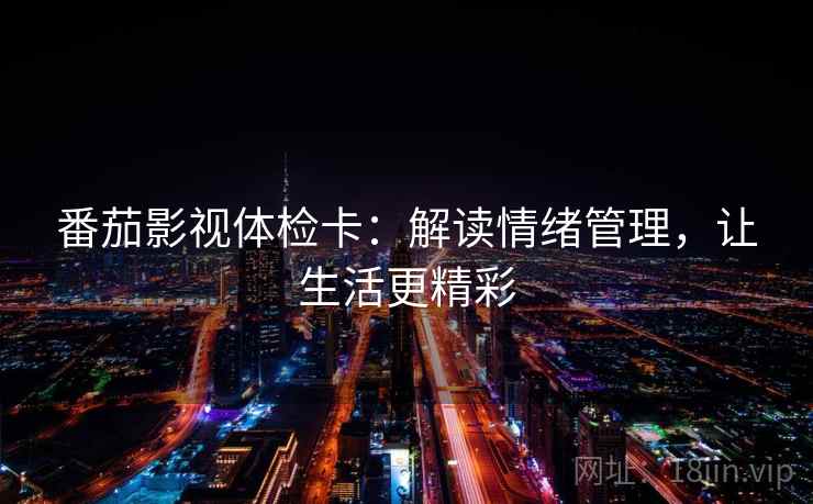 番茄影视体检卡:解读情绪管理,让生活更精彩 番茄影视体检卡:解读情绪管理,让生活更精彩