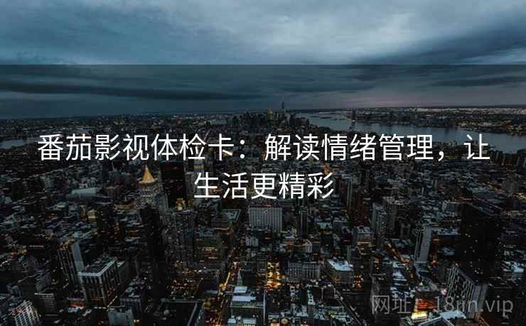 番茄影视体检卡:解读情绪管理,让生活更精彩 番茄影视体检卡:解读情绪管理,让生活更精彩