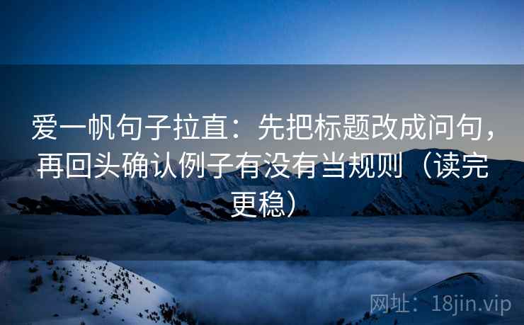 爱一帆句子拉直：先把标题改成问句，再回头确认例子有没有当规则（读完更稳）