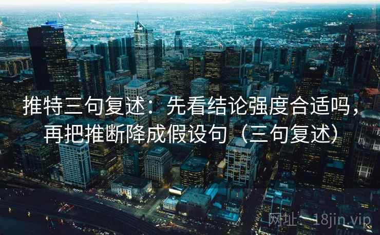 推特三句复述:先看结论强度合适吗,再把推断降成假设句(三句复述) 推特三句复述:先看结论强度合适吗,再把推断降成假设句(三句复述)