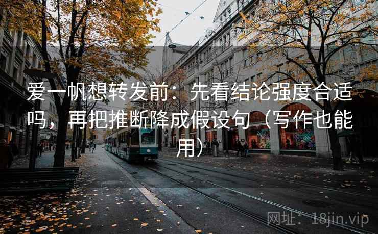 爱一帆想转发前：先看结论强度合适吗，再把推断降成假设句（写作也能用）