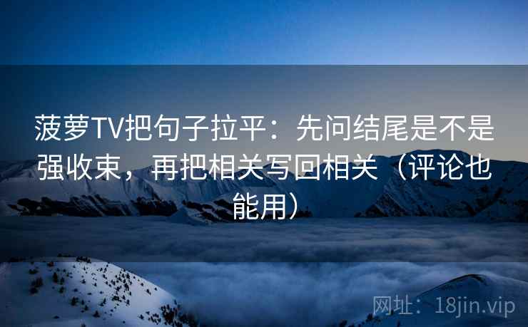 菠萝TV把句子拉平:先问结尾是不是强收束,再把相关写回相关(评论也能用) 菠萝TV把句子拉平:先问结尾是不是强收束,再把相关写回相关(评论也能用)