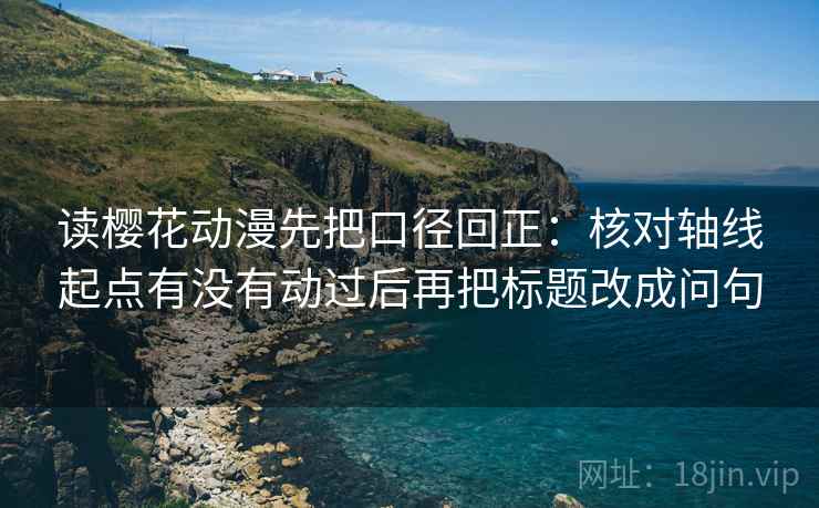 读樱花动漫先把口径回正:核对轴线起点有没有动过后再把标题改成问句 读樱花动漫先把口径回正:核对轴线起点有没有动过后再把标题改成问句