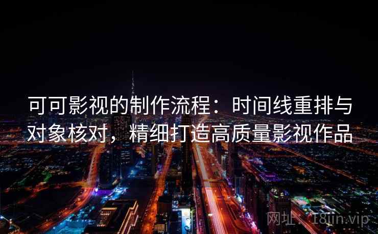 可可影视的制作流程:时间线重排与对象核对,精细打造高质量影视作品 可可影视的制作流程:时间线重排与对象核对,精细打造高质量影视作品