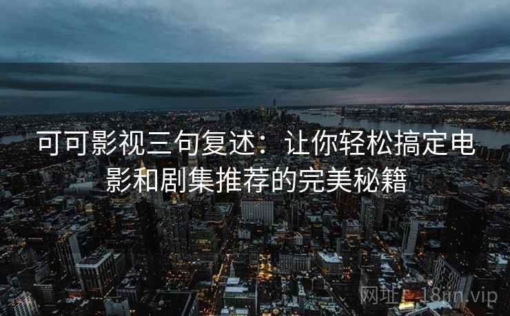 可可影视三句复述:让你轻松搞定电影和剧集推荐的完美秘籍 可可影视三句复述:让你轻松搞定电影和剧集推荐的完美秘籍