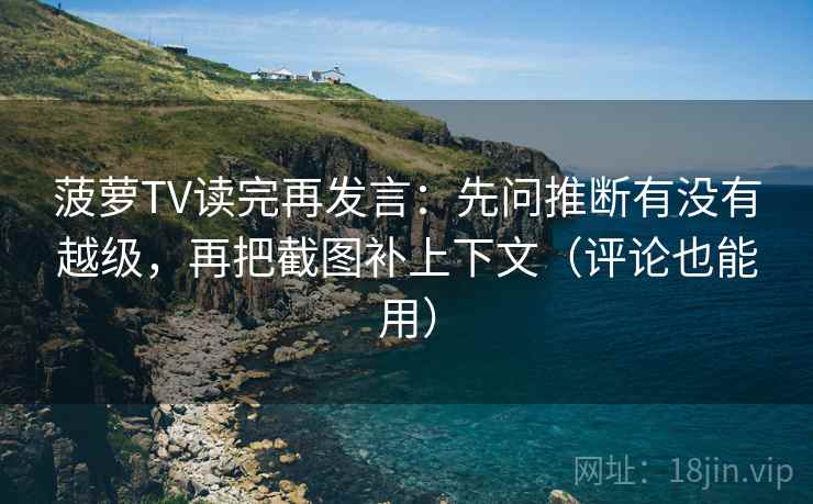 菠萝TV读完再发言：先问推断有没有越级，再把截图补上下文（评论也能用）