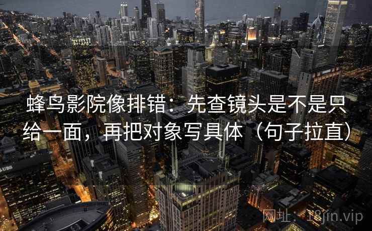蜂鸟影院像排错：先查镜头是不是只给一面，再把对象写具体（句子拉直）