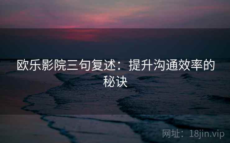 欧乐影院三句复述：提升沟通效率的秘诀