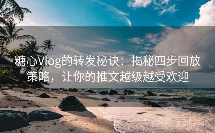 糖心Vlog的转发秘诀：揭秘四步回放策略，让你的推文越级越受欢迎