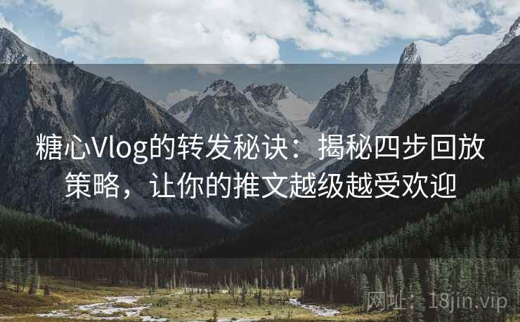 糖心Vlog的转发秘诀：揭秘四步回放策略，让你的推文越级越受欢迎
