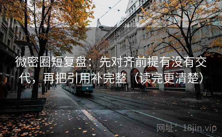 微密圈短复盘：先对齐前提有没有交代，再把引用补完整（读完更清楚）