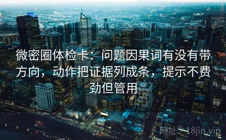 微密圈体检卡：问题因果词有没有带方向，动作把证据列成条，提示不费劲但管用