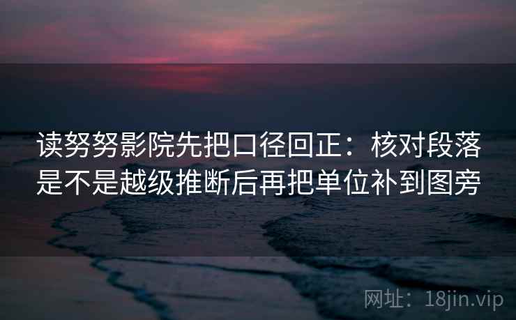 读努努影院先把口径回正：核对段落是不是越级推断后再把单位补到图旁