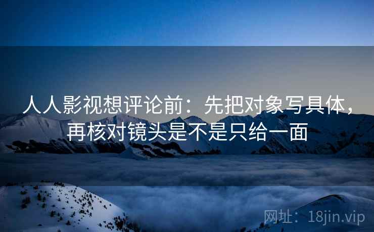 人人影视想评论前：先把对象写具体，再核对镜头是不是只给一面