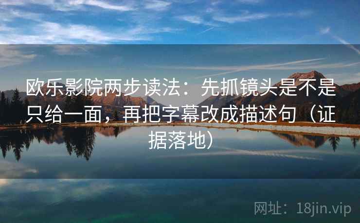 欧乐影院两步读法：先抓镜头是不是只给一面，再把字幕改成描述句（证据落地）