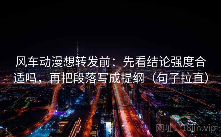 风车动漫想转发前：先看结论强度合适吗，再把段落写成提纲（句子拉直）
