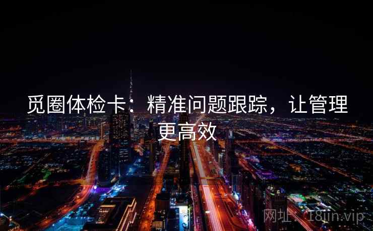 觅圈体检卡：精准问题跟踪，让管理更高效