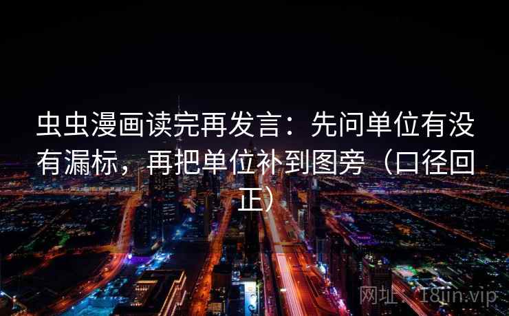 虫虫漫画读完再发言：先问单位有没有漏标，再把单位补到图旁（口径回正）