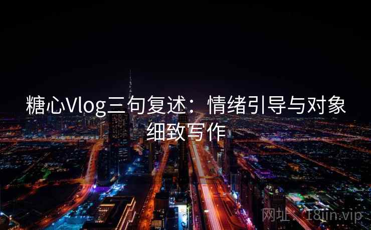 糖心Vlog三句复述：情绪引导与对象细致写作