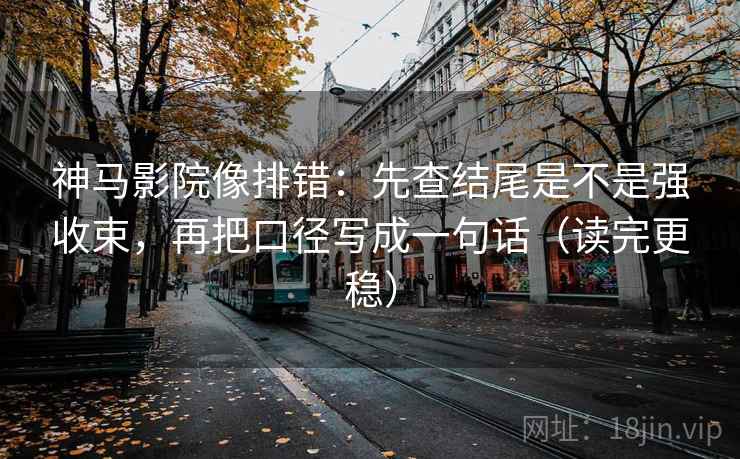 神马影院像排错：先查结尾是不是强收束，再把口径写成一句话（读完更稳）