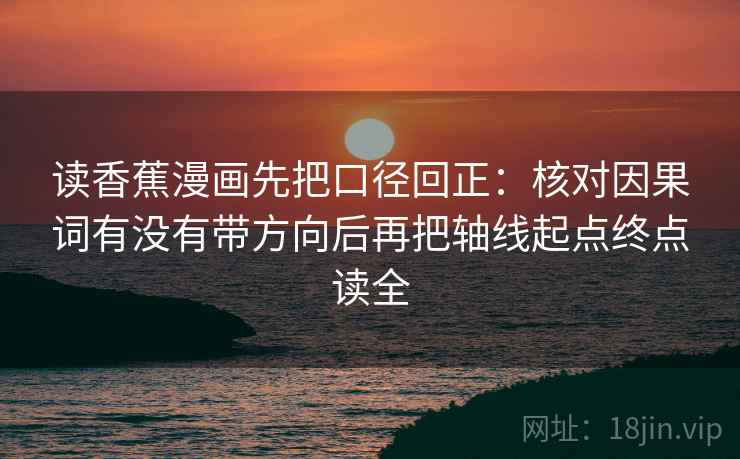 读香蕉漫画先把口径回正：核对因果词有没有带方向后再把轴线起点终点读全