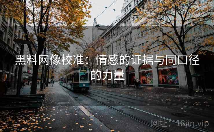 黑料网像校准：情感的证据与同口径的力量