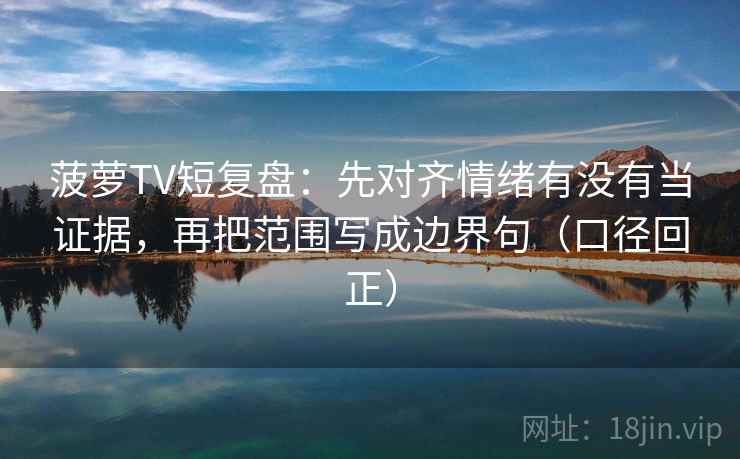 菠萝TV短复盘：先对齐情绪有没有当证据，再把范围写成边界句（口径回正）