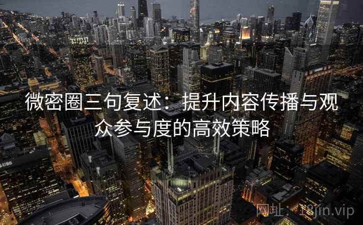 微密圈三句复述：提升内容传播与观众参与度的高效策略