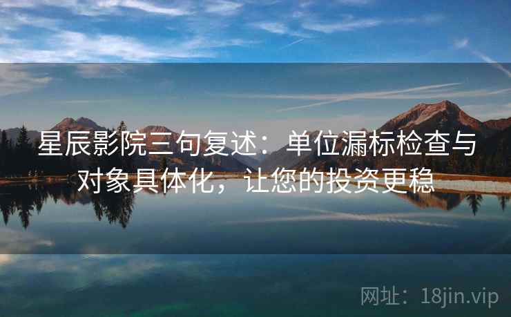 星辰影院三句复述：单位漏标检查与对象具体化，让您的投资更稳