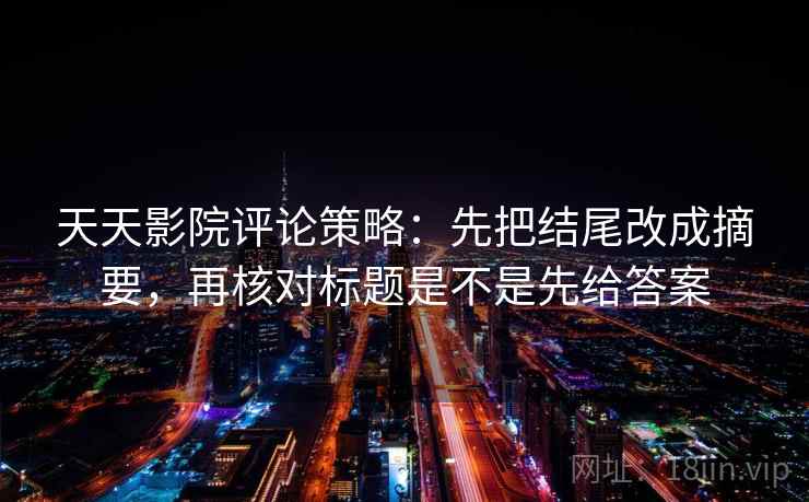 天天影院评论策略：先把结尾改成摘要，再核对标题是不是先给答案