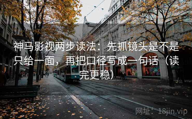 神马影视两步读法：先抓镜头是不是只给一面，再把口径写成一句话（读完更稳）