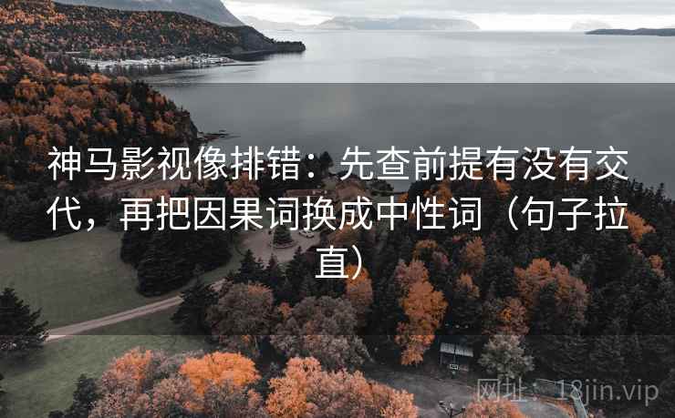 神马影视像排错:先查前提有没有交代,再把因果词换成中性词(句子拉直) 神马影视像排错:先查前提有没有交代,再把因果词换成中性词(句子拉直)