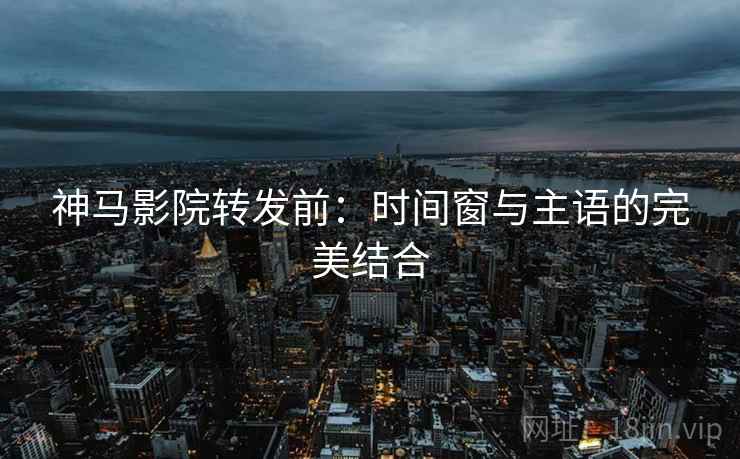 神马影院转发前：时间窗与主语的完美结合