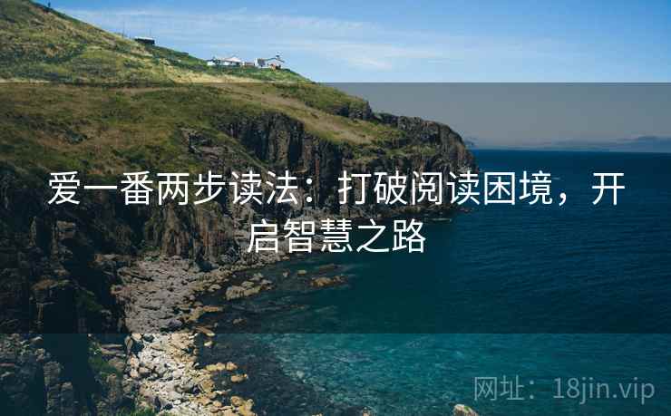 爱一番两步读法:打破阅读困境,开启智慧之路 爱一番两步读法:打破阅读困境,开启智慧之路